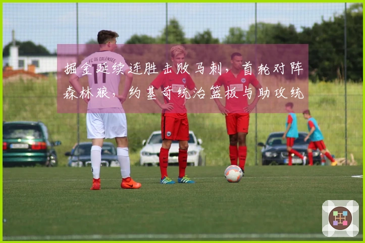 掘金延续连胜击败马刺，首轮对阵森林狼，约基奇统治篮板与助攻统计