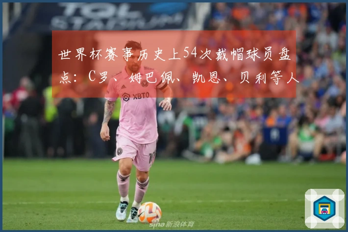 世界杯赛事历史上54次戴帽球员盘点：C罗、姆巴佩、凯恩、贝利等人精彩回顾