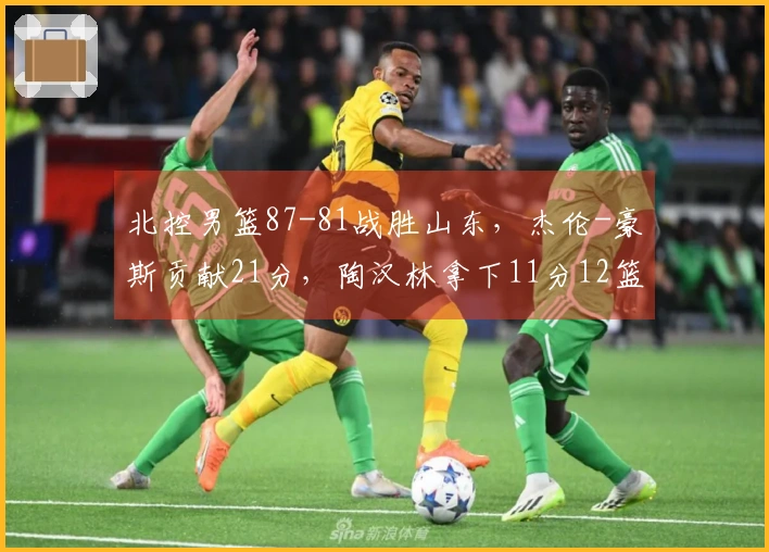 北控男篮87-81战胜山东，杰伦-豪斯贡献21分，陶汉林拿下11分12篮板
