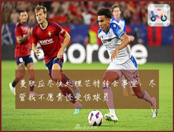 曼联应尽快处理芒特转会事宜，尽管我不愿责怪受伤球员