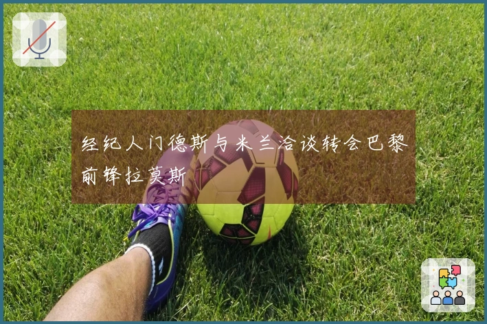 经纪人门德斯与米兰洽谈转会巴黎前锋拉莫斯