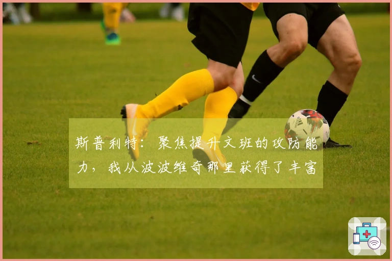 斯普利特：聚焦提升文班的攻防能力，我从波波维奇那里获得了丰富的经验