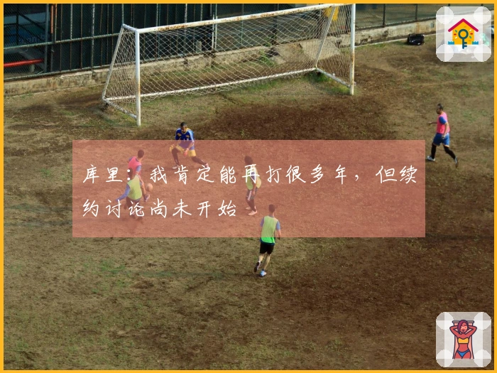 库里：我肯定能再打很多年，但续约讨论尚未开始