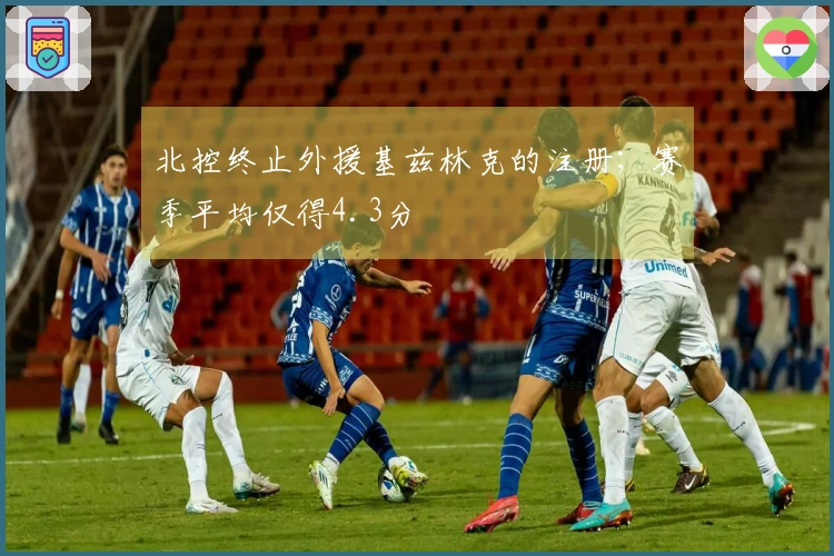 北控终止外援基兹林克的注册；赛季平均仅得4.3分