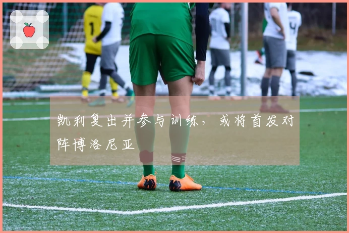 凯利复出并参与训练，或将首发对阵博洛尼亚