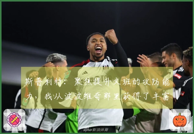 斯普利特：聚焦提升文班的攻防能力，我从波波维奇那里获得了丰富的经验