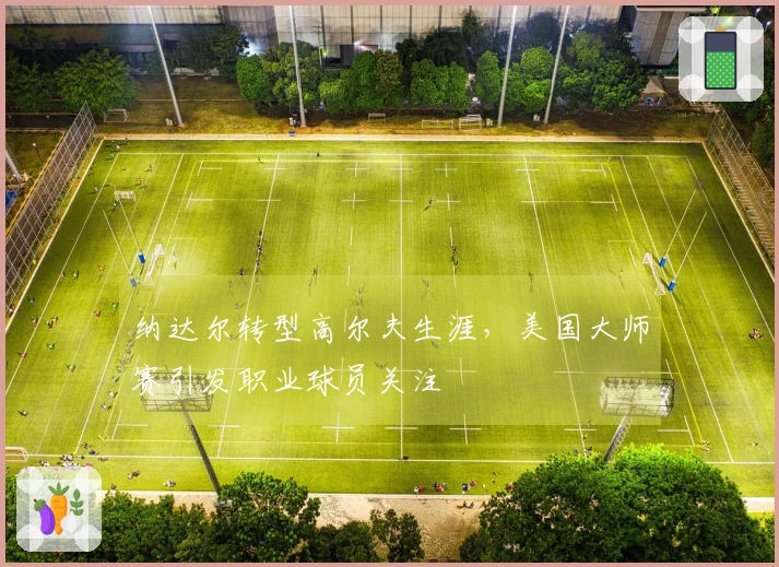 纳达尔转型高尔夫生涯，美国大师赛引发职业球员关注