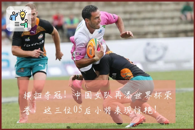 横扫夺冠！中国女队再添世界杯荣誉，这三位05后小将表现惊艳！