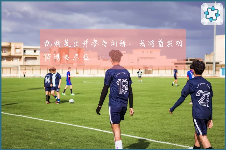 凯利复出并参与训练，或将首发对阵博洛尼亚