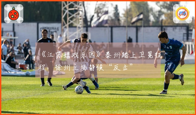 《江苏嬉戏乐园》泰州踏上卫冕征程，徐州主场静候“反击”