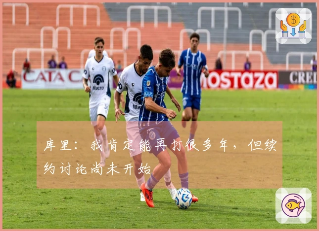 库里：我肯定能再打很多年，但续约讨论尚未开始