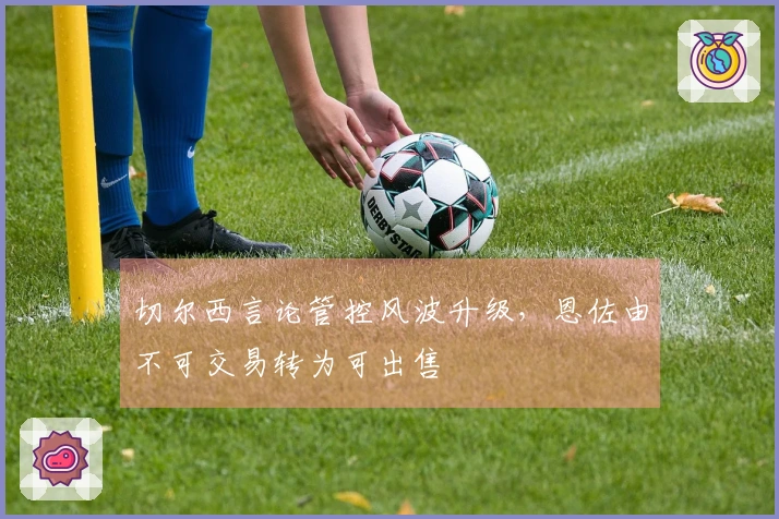 切尔西言论管控风波升级，恩佐由不可交易转为可出售