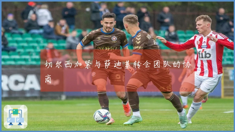 切尔西加紧与萨迪基转会团队的协商