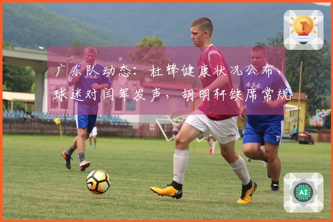 广东队动态：杜锋健康状况公布，球迷对闫军发声，胡明轩缺席常规赛