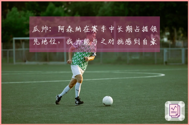 瓜帅：阿森纳在赛季中长期占据领先地位，我为能与之对抗感到自豪