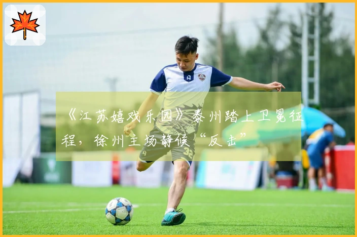 《江苏嬉戏乐园》泰州踏上卫冕征程，徐州主场静候“反击”