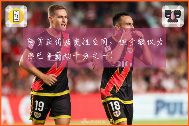 阿贾获得历史性合同，但金额仅为热巴年薪的十分之一！