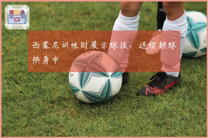 西蒙尼训练时展示球技，连续颠球热身中