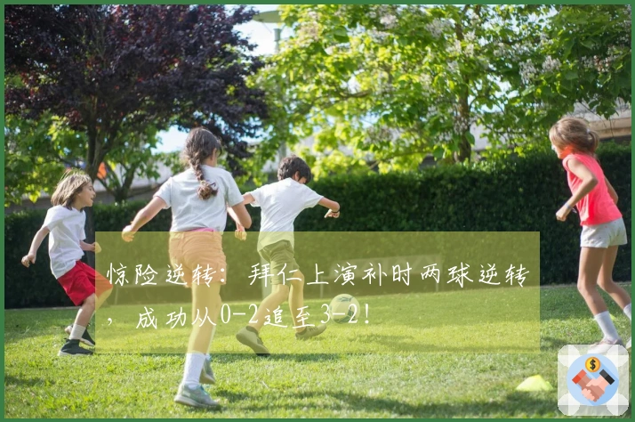 惊险逆转：拜仁上演补时两球逆转，成功从0-2追至3-2！