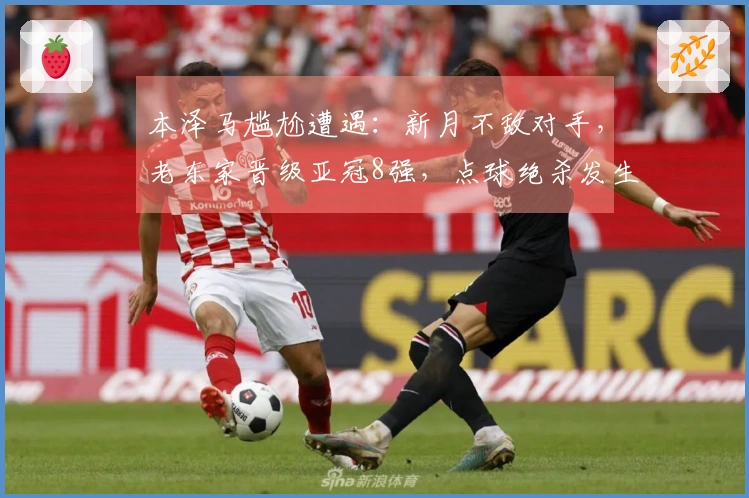 本泽马尴尬遭遇：新月不敌对手，老东家晋级亚冠8强，点球绝杀发生在126分钟