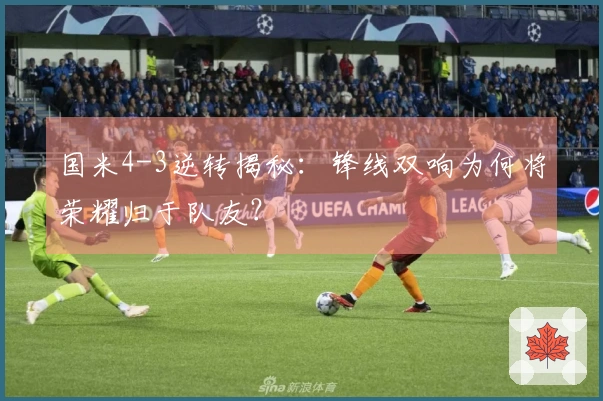 国米4-3逆转揭秘：锋线双响为何将荣耀归于队友？