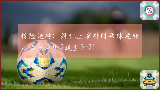 惊险逆转：拜仁上演补时两球逆转，成功从0-2追至3-2！