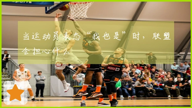 当运动员表态“我也是”时，联盟会担心什么