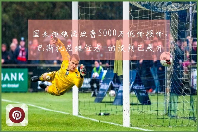 国米拒绝诺坎普5000万低价报价，-巴斯托尼继任者-的谈判已展开